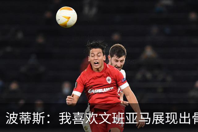 波蒂斯：我喜欢文班亚马展现出骨子里的狠劲 他必须点燃队友们